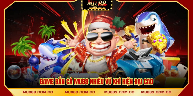 Game bắn cá MU88 nhiều vũ khí hiện đại cao